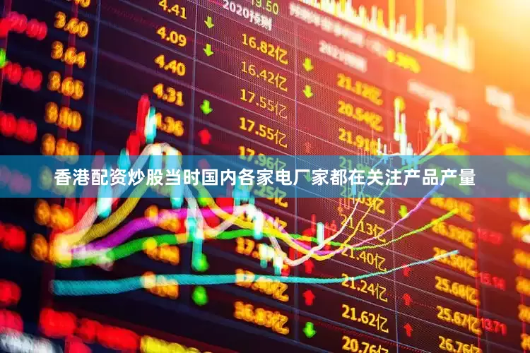 香港配资炒股当时国内各家电厂家都在关注产品产量