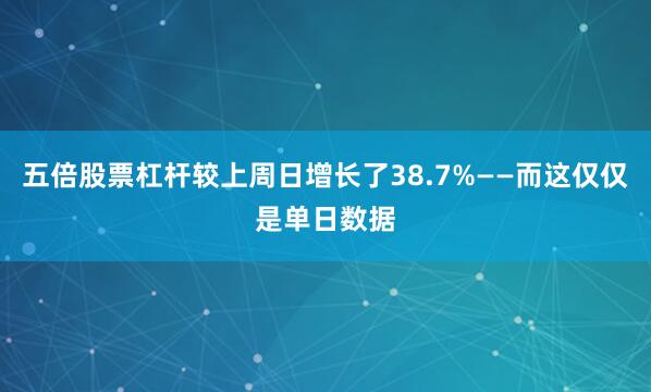五倍股票杠杆较上周日增长了38.7%——而这仅仅是单日数据