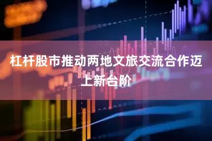 杠杆股市推动两地文旅交流合作迈上新台阶