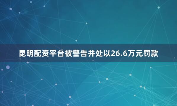 昆明配资平台被警告并处以26.6万元罚款