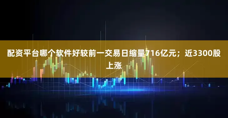 配资平台哪个软件好较前一交易日缩量716亿元；近3300股上涨