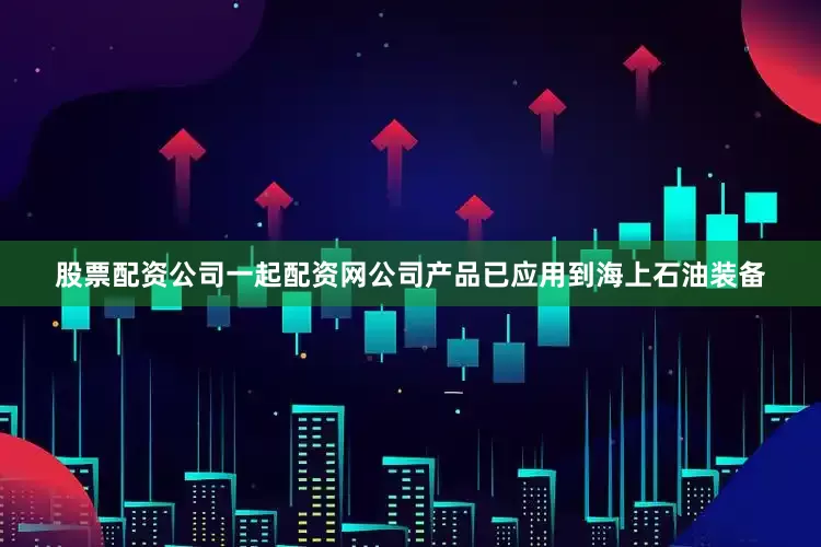 股票配资公司一起配资网公司产品已应用到海上石油装备