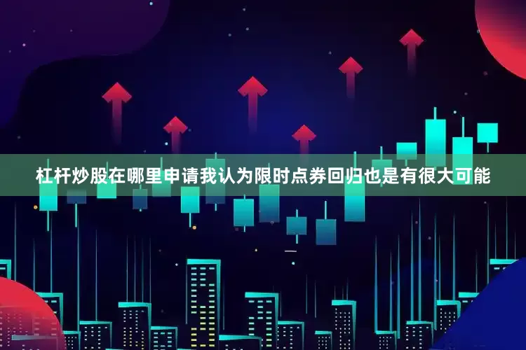 杠杆炒股在哪里申请我认为限时点券回归也是有很大可能