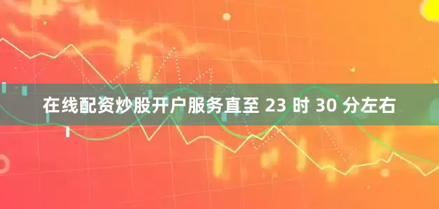 在线配资炒股开户服务直至 23 时 30 分左右