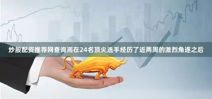 炒股配资推荐网查询而在24名顶尖选手经历了近两周的激烈角逐之后