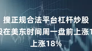 搜正规合法平台杠杆炒股该股在美东时间周一盘前上涨18%