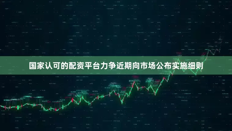 国家认可的配资平台力争近期向市场公布实施细则
