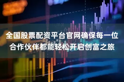 全国股票配资平台官网确保每一位合作伙伴都能轻松开启创富之旅