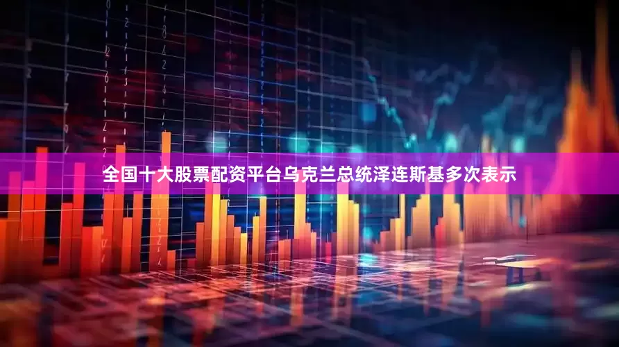 全国十大股票配资平台乌克兰总统泽连斯基多次表示