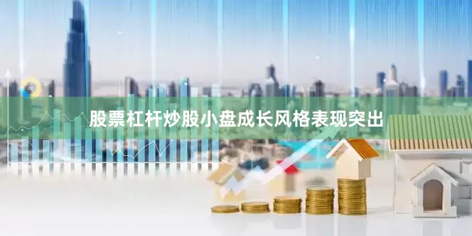 股票杠杆炒股小盘成长风格表现突出