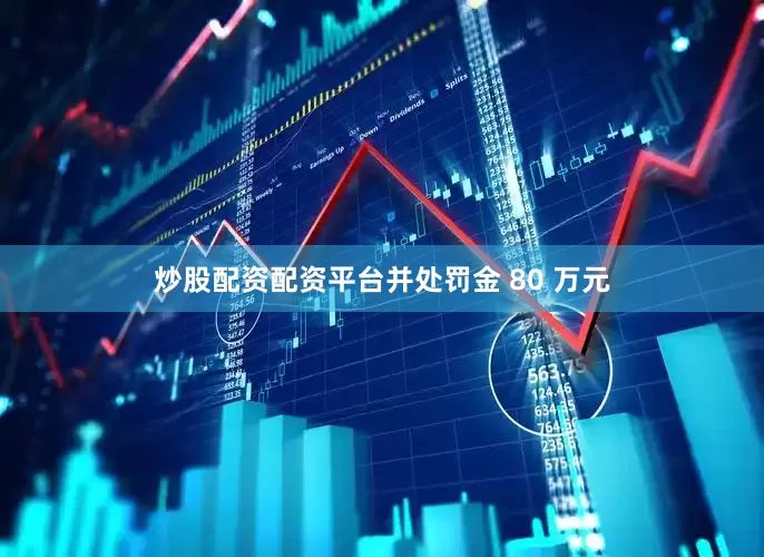 炒股配资配资平台并处罚金 80 万元