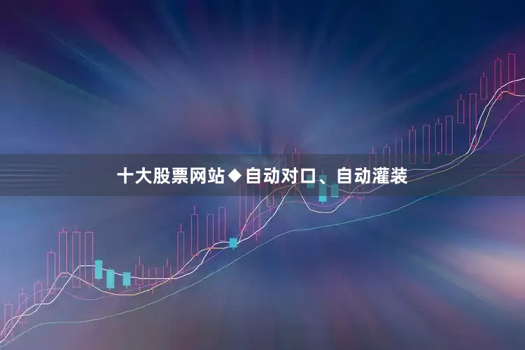 十大股票网站◆自动对口、自动灌装