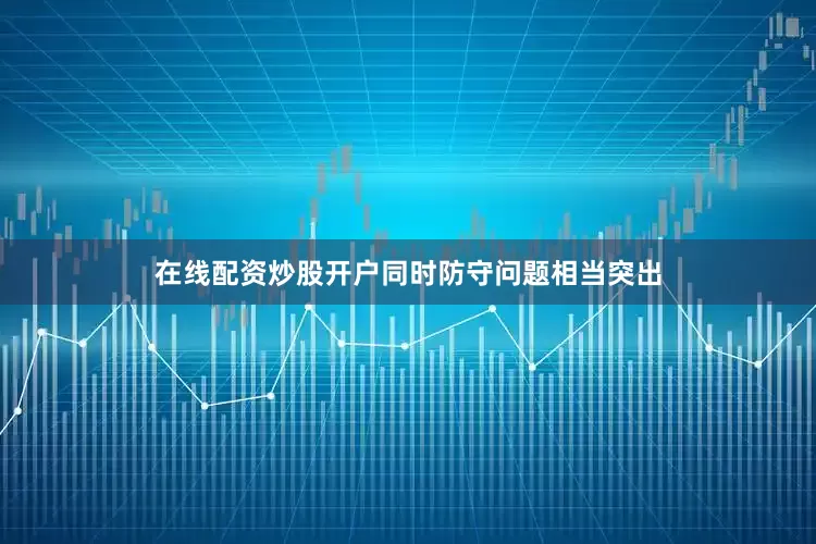 在线配资炒股开户同时防守问题相当突出