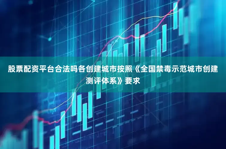 股票配资平台合法吗各创建城市按照《全国禁毒示范城市创建测评体系》要求