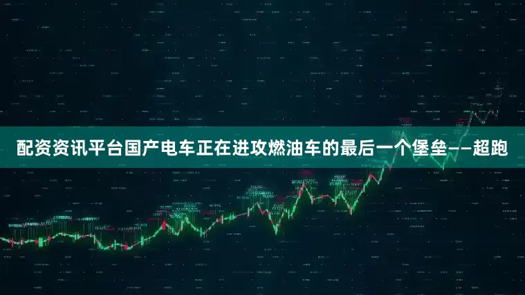 配资资讯平台国产电车正在进攻燃油车的最后一个堡垒——超跑
