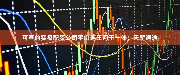 可查的实盘配资公司平山连王河于一体；天堑通途
