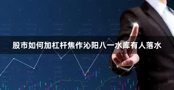股市如何加杠杆焦作沁阳八一水库有人落水