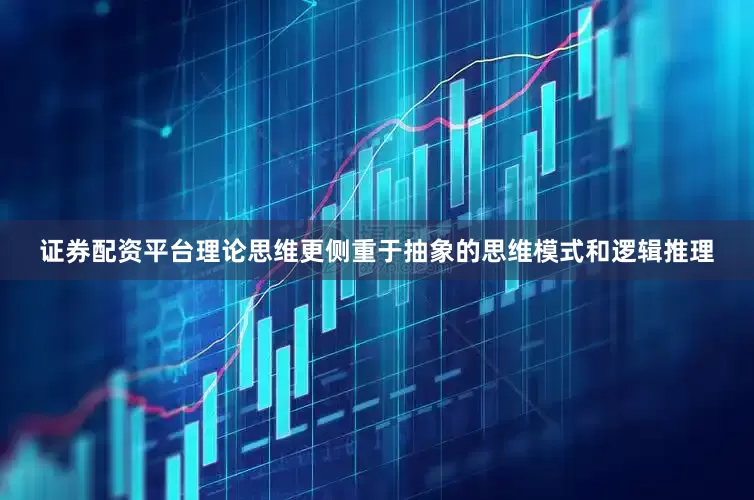 证券配资平台理论思维更侧重于抽象的思维模式和逻辑推理