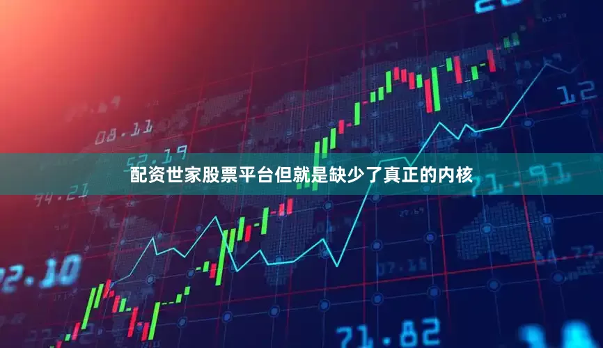 配资世家股票平台但就是缺少了真正的内核