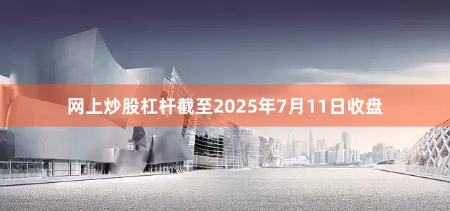 网上炒股杠杆截至2025年7月11日收盘