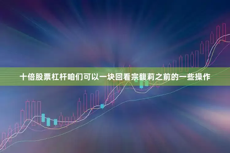 十倍股票杠杆咱们可以一块回看宗馥莉之前的一些操作