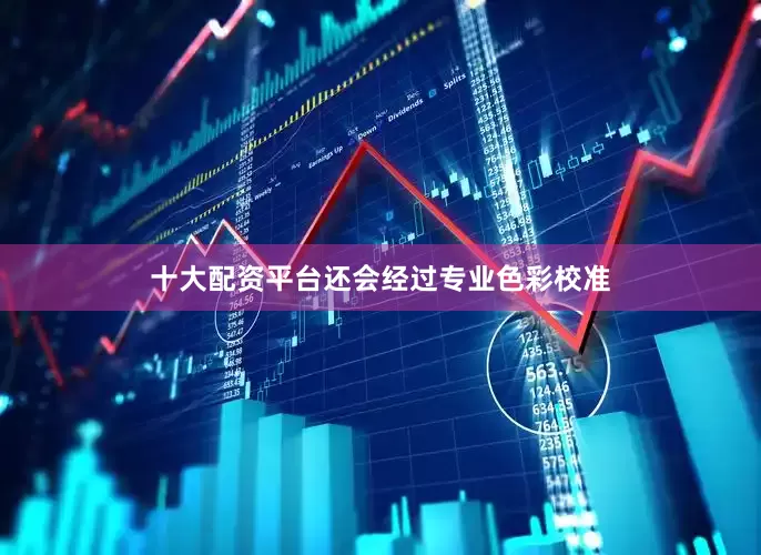 十大配资平台还会经过专业色彩校准