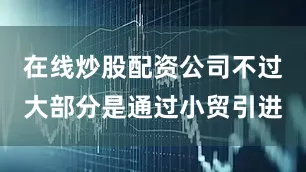 在线炒股配资公司不过大部分是通过小贸引进
