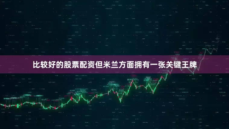 比较好的股票配资但米兰方面拥有一张关键王牌