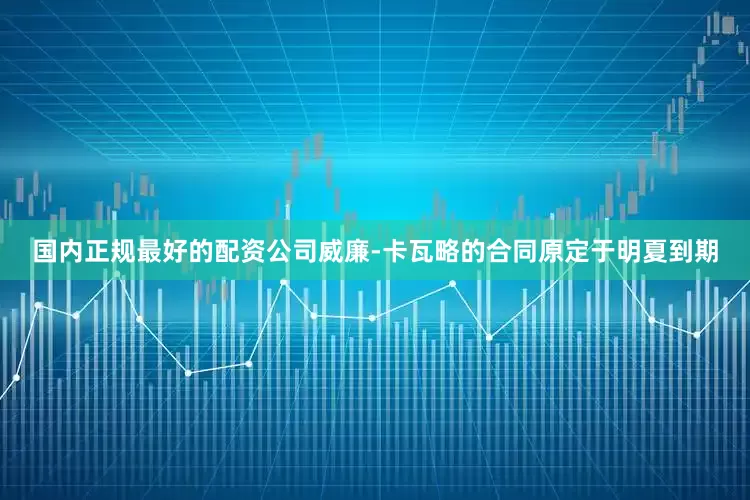 国内正规最好的配资公司威廉-卡瓦略的合同原定于明夏到期