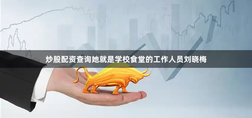 炒股配资查询她就是学校食堂的工作人员刘晓梅