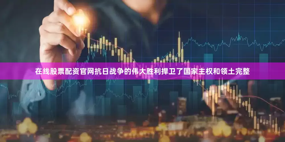 在线股票配资官网抗日战争的伟大胜利捍卫了国家主权和领土完整