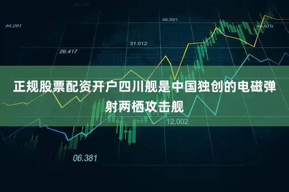 正规股票配资开户四川舰是中国独创的电磁弹射两栖攻击舰