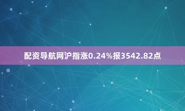 配资导航网沪指涨0.24%报3542.82点
