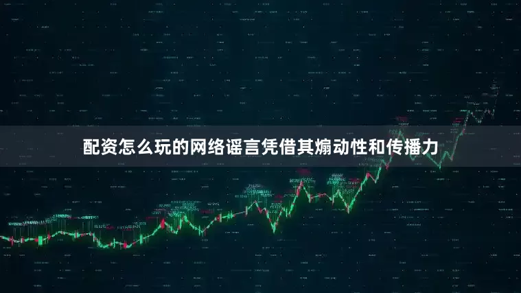 配资怎么玩的网络谣言凭借其煽动性和传播力