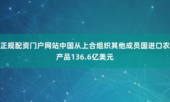 正规配资门户网站中国从上合组织其他成员国进口农产品136.6亿美元