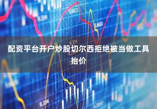 配资平台开户炒股切尔西拒绝被当做工具抬价