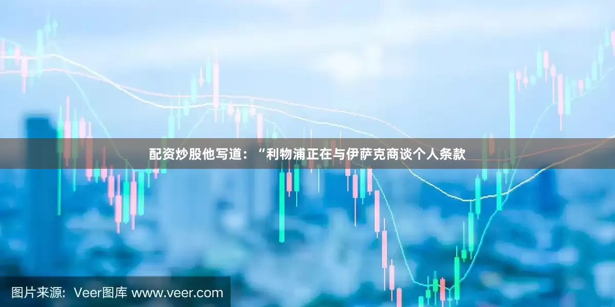 配资炒股他写道：“利物浦正在与伊萨克商谈个人条款