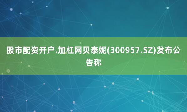 股市配资开户.加杠网贝泰妮(300957.SZ)发布公告称