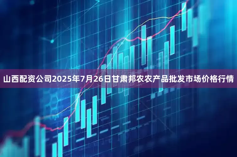 山西配资公司2025年7月26日甘肃邦农农产品批发市场价格行情