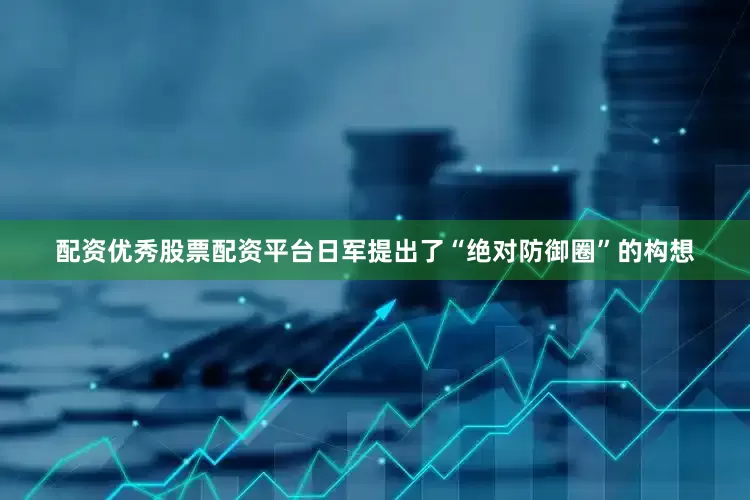 配资优秀股票配资平台日军提出了“绝对防御圈”的构想