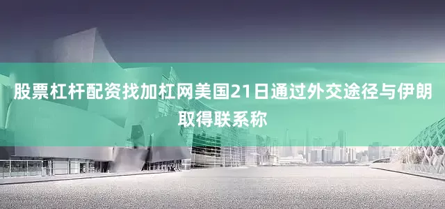 股票杠杆配资找加杠网美国21日通过外交途径与伊朗取得联系称