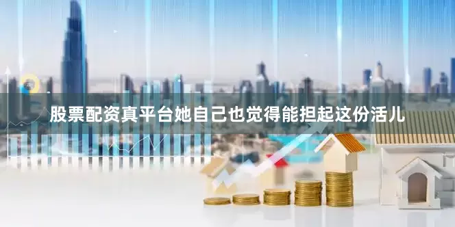股票配资真平台她自己也觉得能担起这份活儿