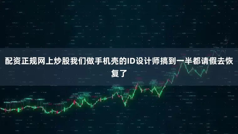配资正规网上炒股我们做手机壳的ID设计师搞到一半都请假去恢复了