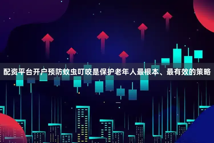 配资平台开户预防蚊虫叮咬是保护老年人最根本、最有效的策略
