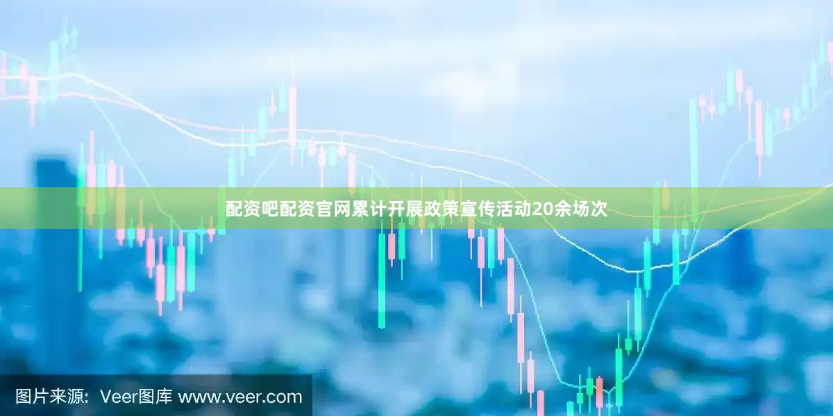 配资吧配资官网累计开展政策宣传活动20余场次