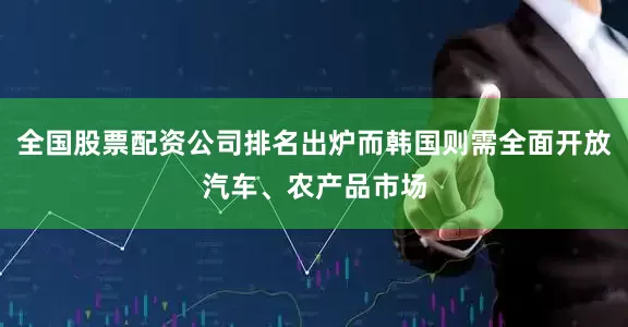 全国股票配资公司排名出炉而韩国则需全面开放汽车、农产品市场