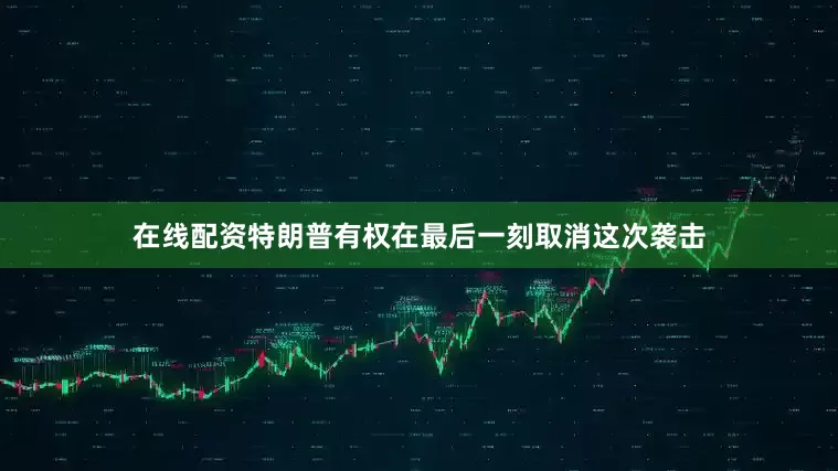 在线配资特朗普有权在最后一刻取消这次袭击