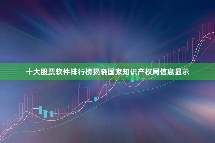 十大股票软件排行榜揭晓国家知识产权局信息显示