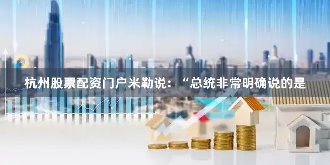杭州股票配资门户米勒说：“总统非常明确说的是