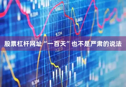 股票杠杆网址“一百天”也不是严肃的说法